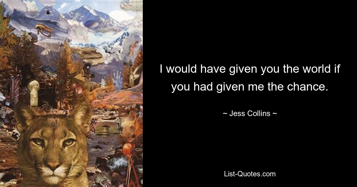 I would have given you the world if you had given me the chance. — © Jess Collins