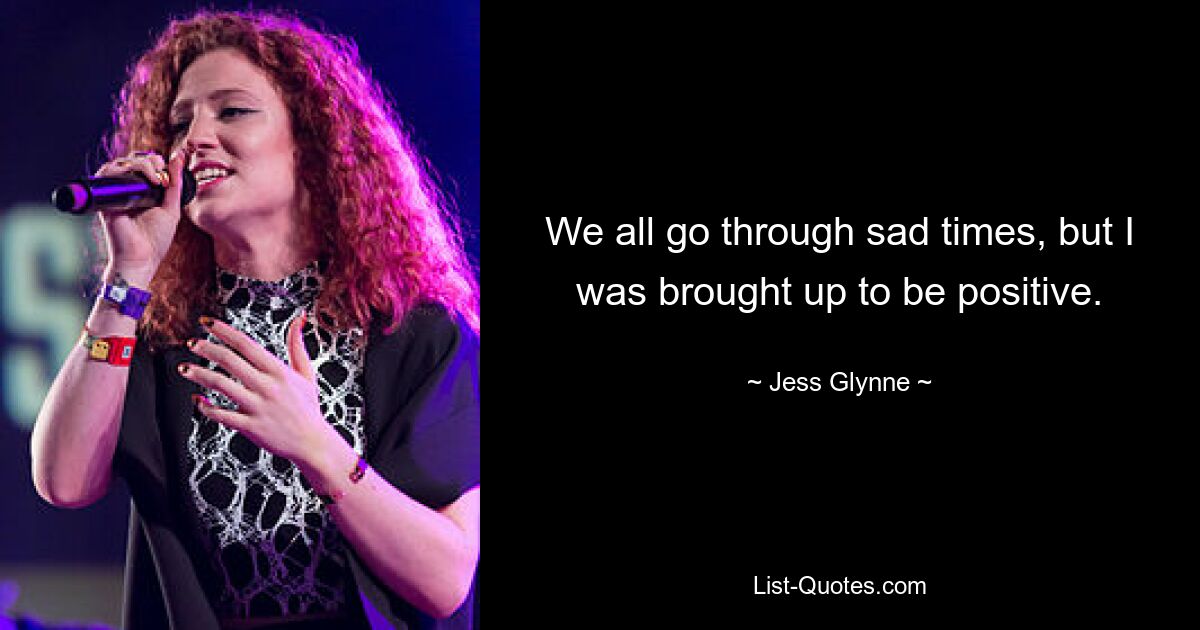 We all go through sad times, but I was brought up to be positive. — © Jess Glynne