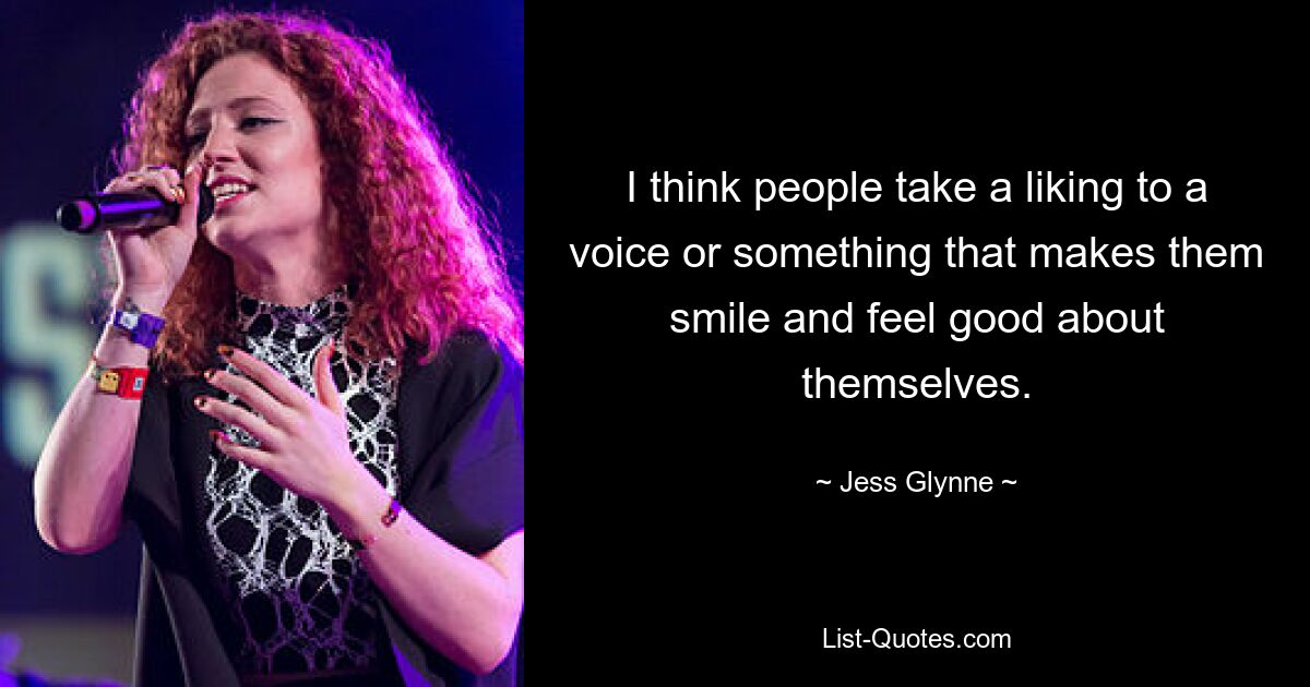 I think people take a liking to a voice or something that makes them smile and feel good about themselves. — © Jess Glynne