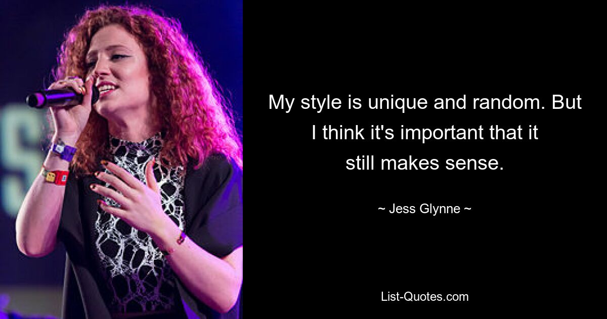 My style is unique and random. But I think it's important that it still makes sense. — © Jess Glynne