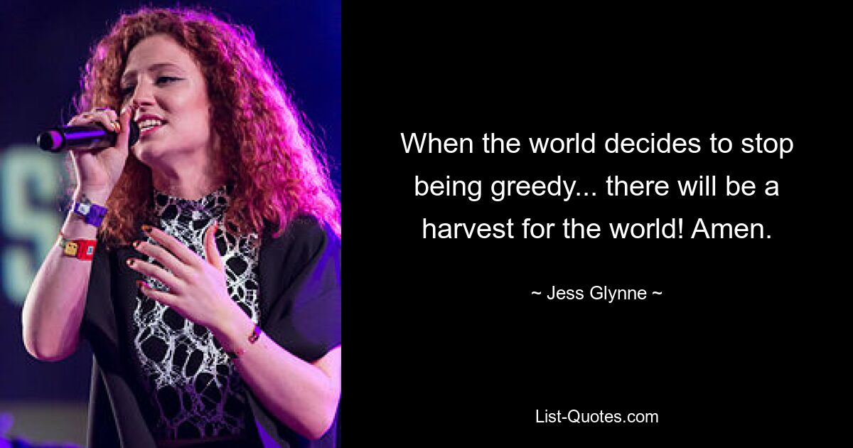 When the world decides to stop being greedy... there will be a harvest for the world! Amen. — © Jess Glynne