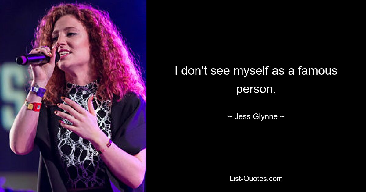 I don't see myself as a famous person. — © Jess Glynne