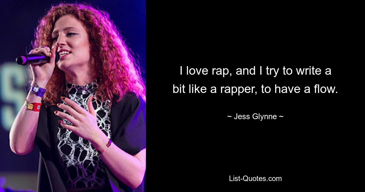 I love rap, and I try to write a bit like a rapper, to have a flow. — © Jess Glynne