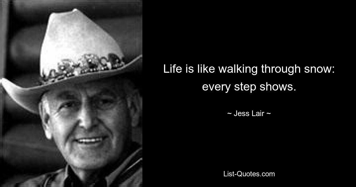 Life is like walking through snow: every step shows. — © Jess Lair