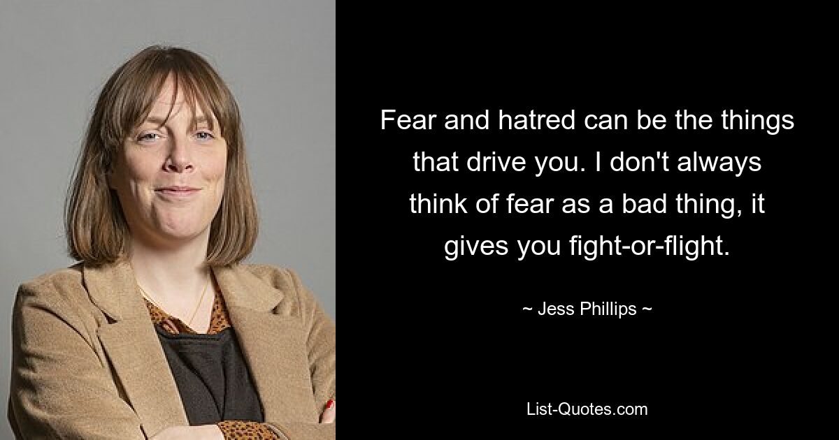 Fear and hatred can be the things that drive you. I don't always think of fear as a bad thing, it gives you fight-or-flight. — © Jess Phillips