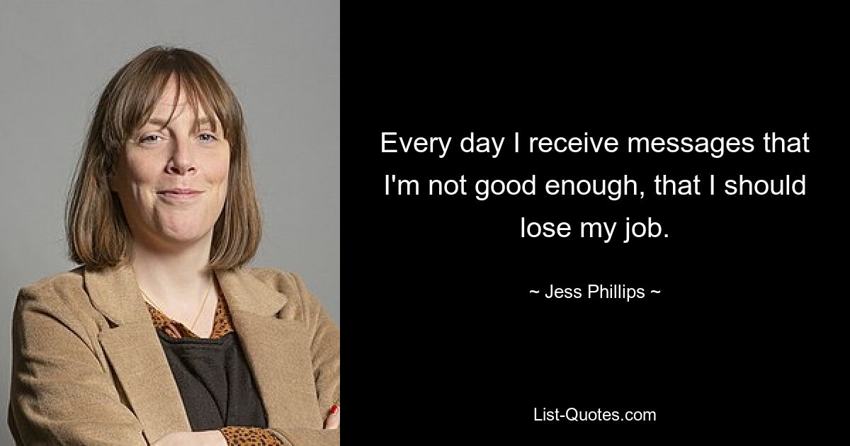 Every day I receive messages that I'm not good enough, that I should lose my job. — © Jess Phillips