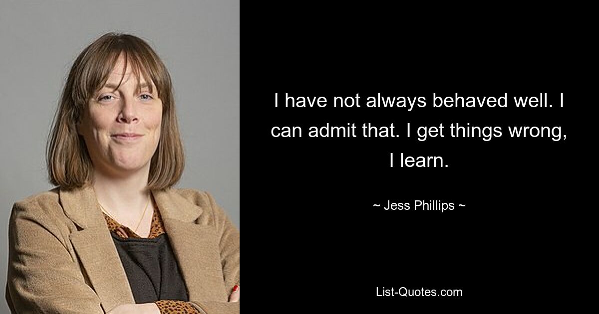 I have not always behaved well. I can admit that. I get things wrong, I learn. — © Jess Phillips