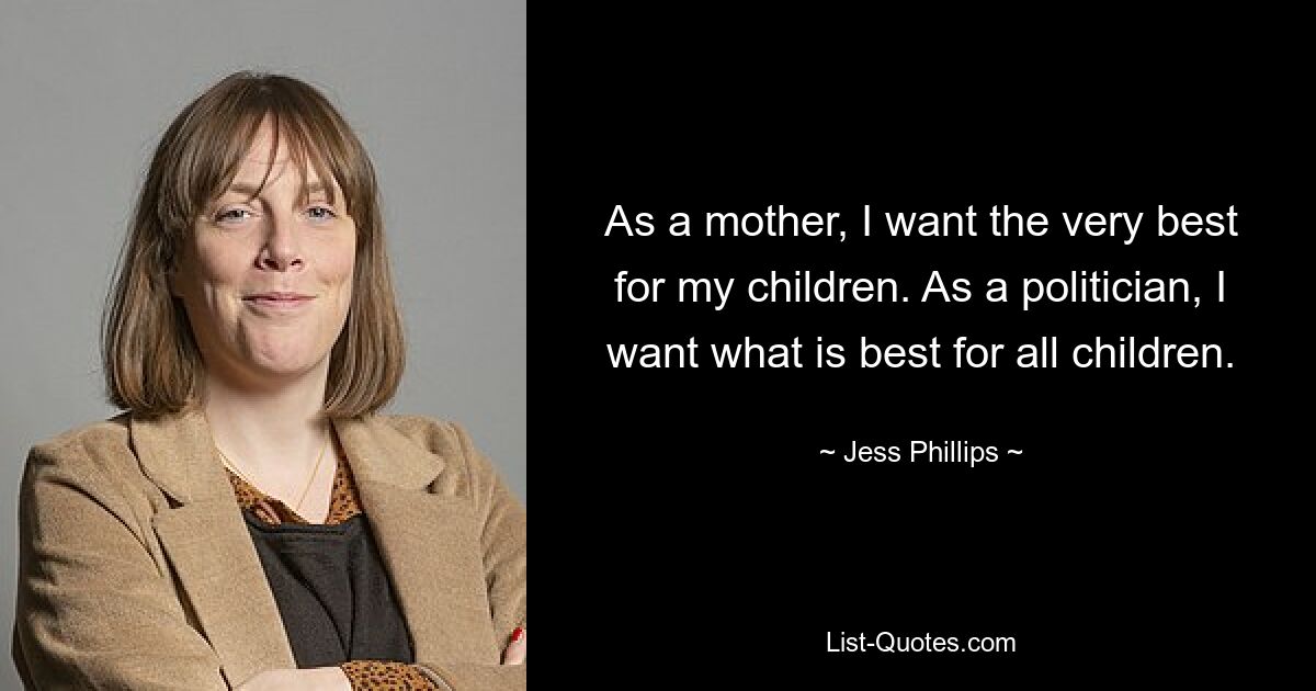 As a mother, I want the very best for my children. As a politician, I want what is best for all children. — © Jess Phillips