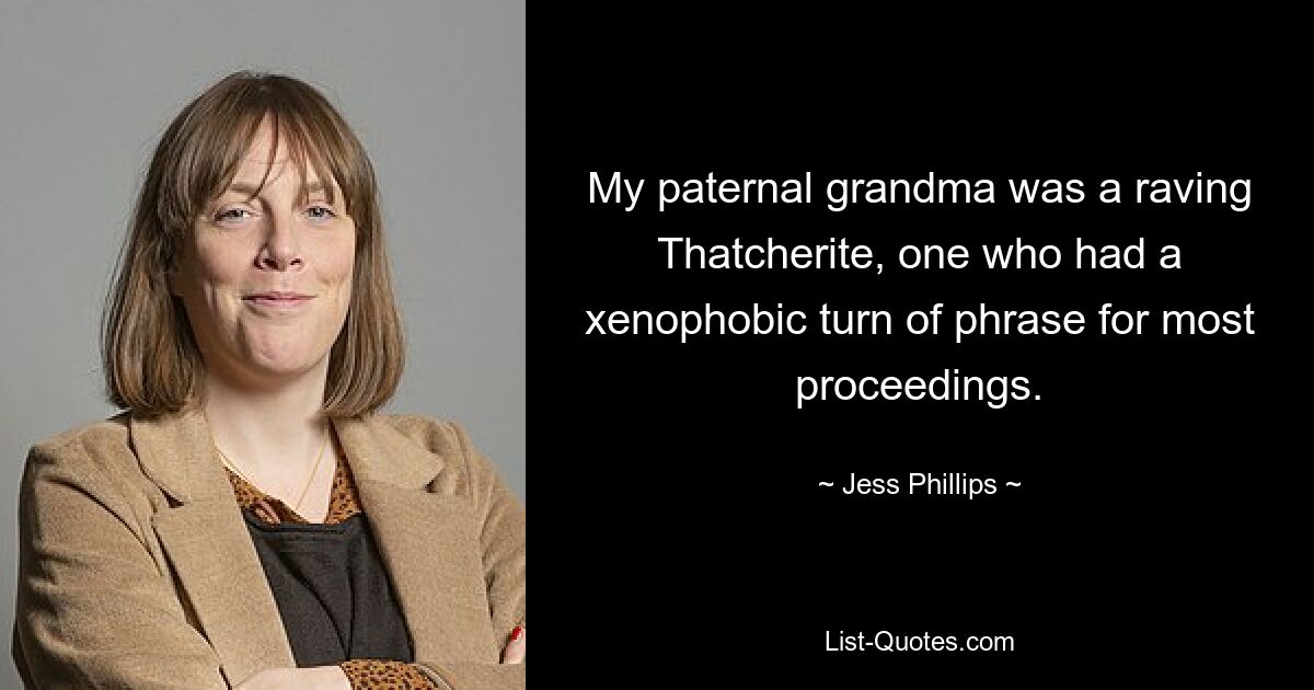 My paternal grandma was a raving Thatcherite, one who had a xenophobic turn of phrase for most proceedings. — © Jess Phillips