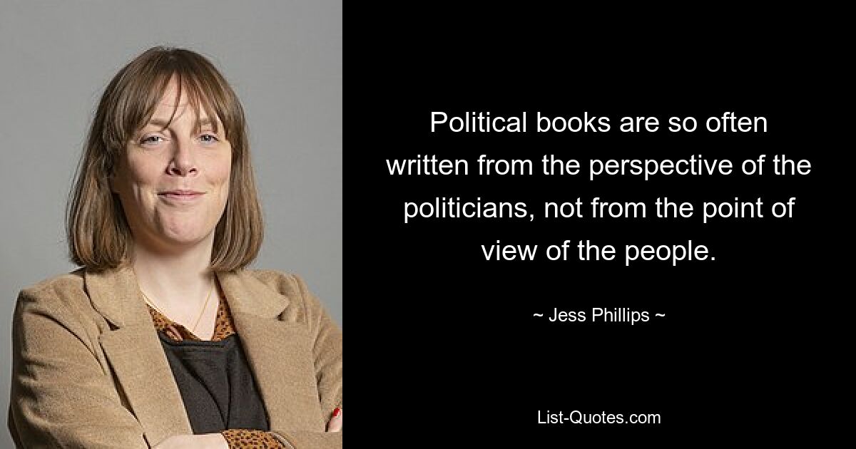 Political books are so often written from the perspective of the politicians, not from the point of view of the people. — © Jess Phillips