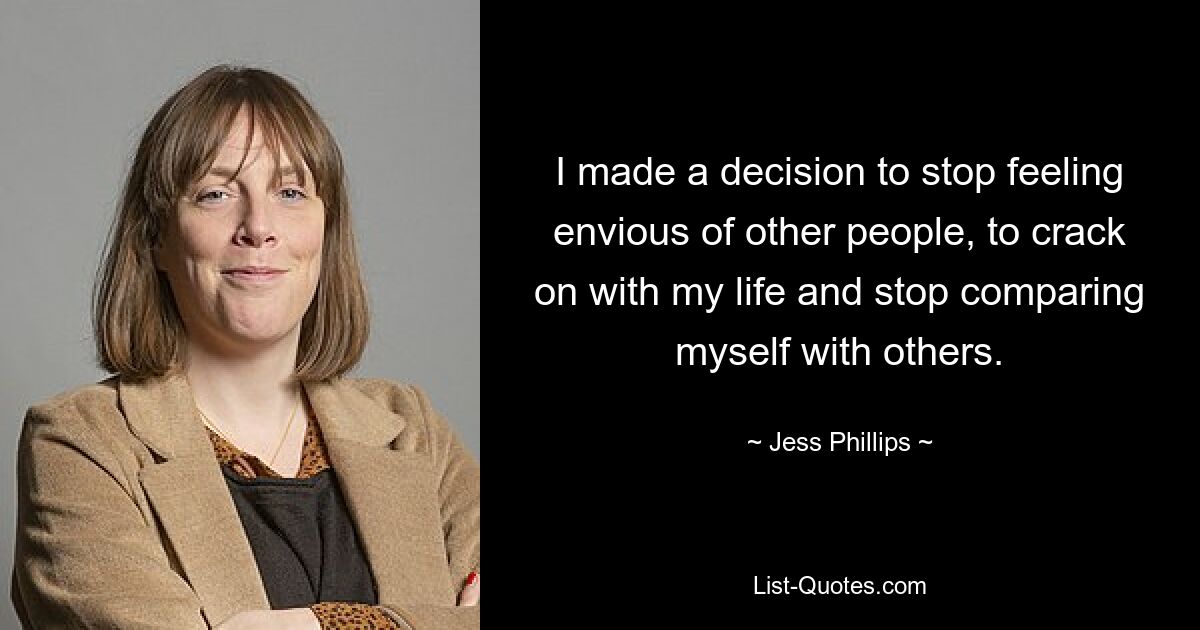 I made a decision to stop feeling envious of other people, to crack on with my life and stop comparing myself with others. — © Jess Phillips