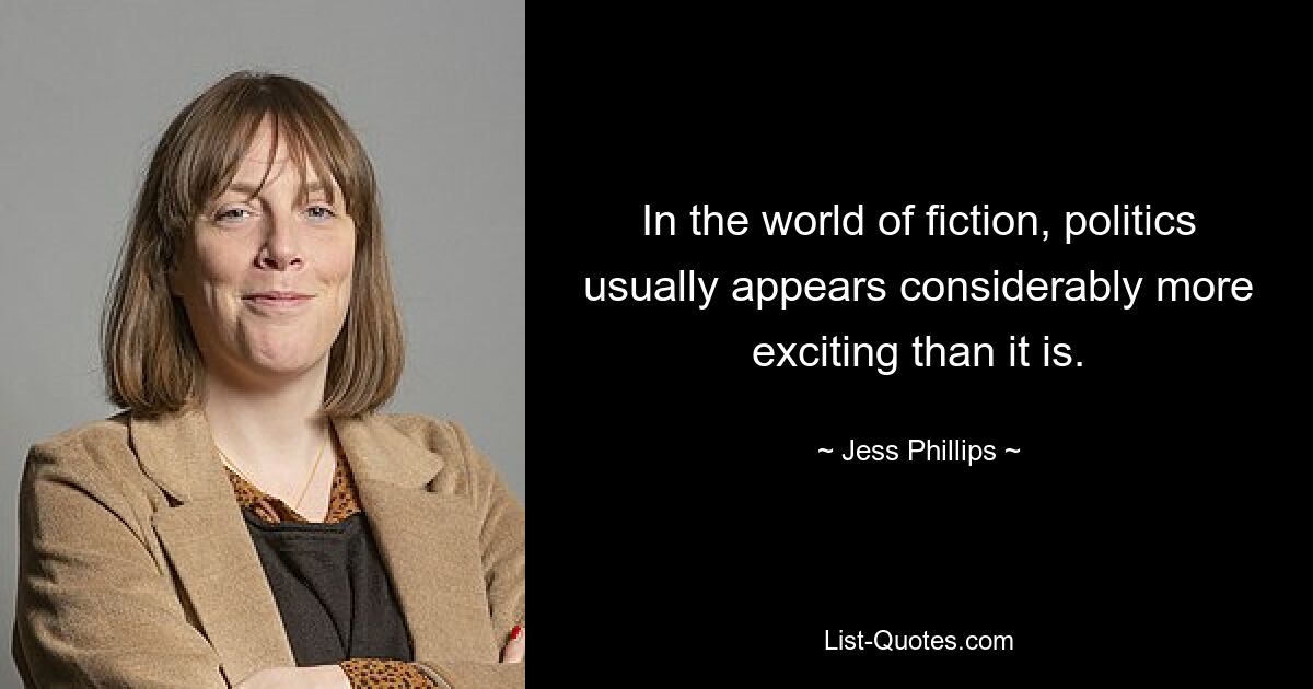 In the world of fiction, politics usually appears considerably more exciting than it is. — © Jess Phillips