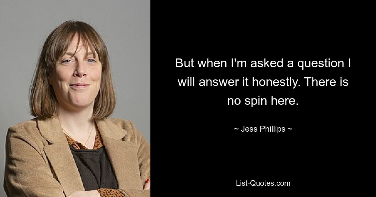 But when I'm asked a question I will answer it honestly. There is no spin here. — © Jess Phillips