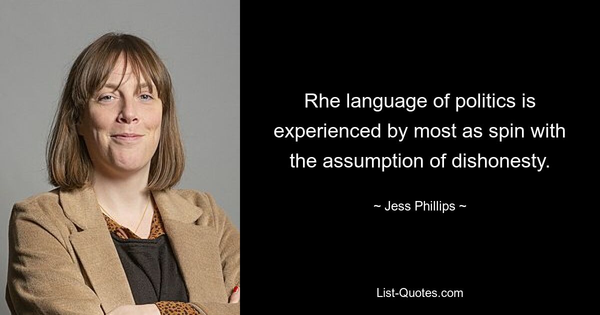 Rhe language of politics is experienced by most as spin with the assumption of dishonesty. — © Jess Phillips