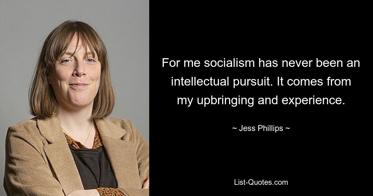 For me socialism has never been an intellectual pursuit. It comes from my upbringing and experience. — © Jess Phillips