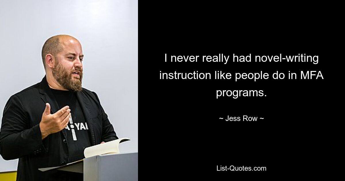 I never really had novel-writing instruction like people do in MFA programs. — © Jess Row