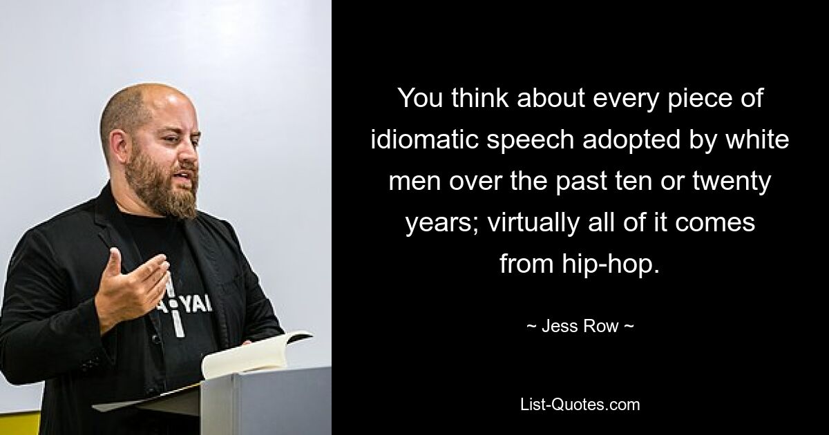 You think about every piece of idiomatic speech adopted by white men over the past ten or twenty years; virtually all of it comes from hip-hop. — © Jess Row