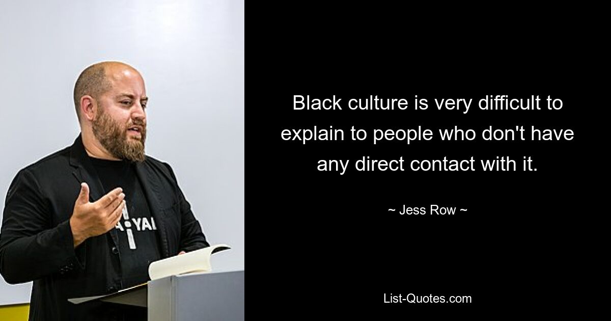 Black culture is very difficult to explain to people who don't have any direct contact with it. — © Jess Row