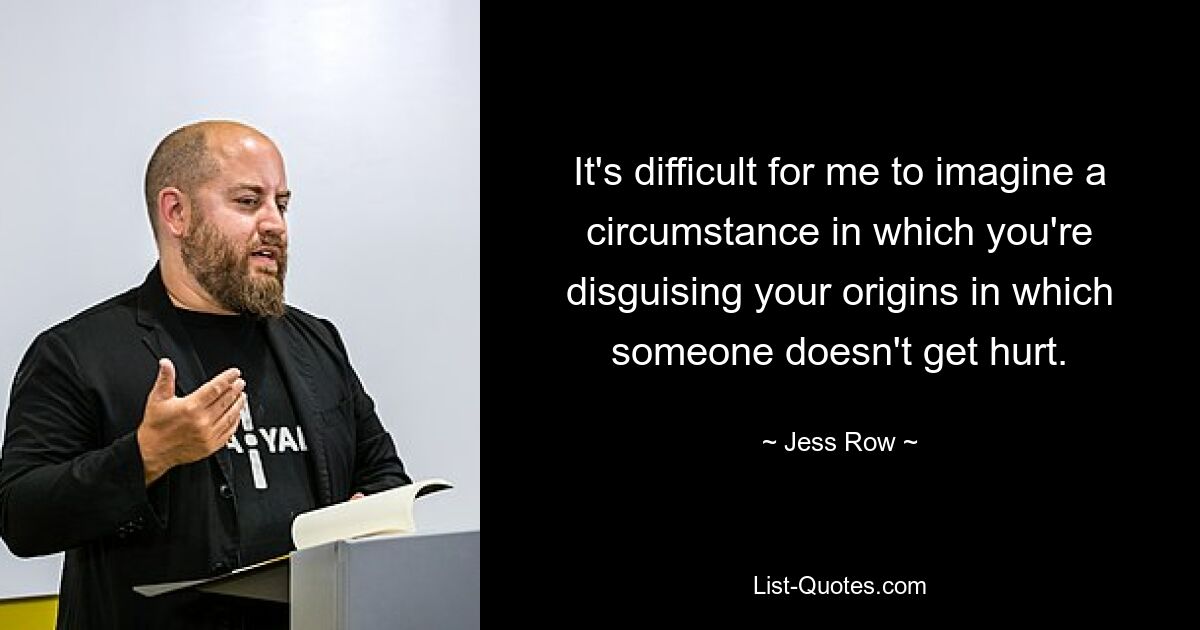 It's difficult for me to imagine a circumstance in which you're disguising your origins in which someone doesn't get hurt. — © Jess Row