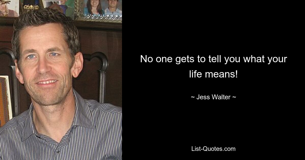 No one gets to tell you what your life means! — © Jess Walter