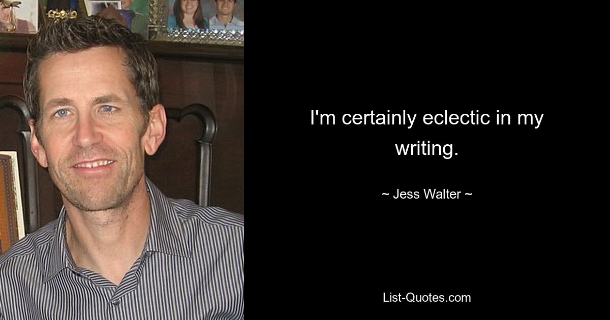 I'm certainly eclectic in my writing. — © Jess Walter