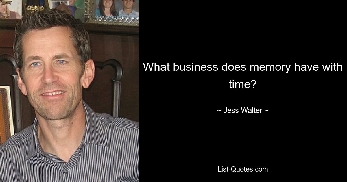 What business does memory have with time? — © Jess Walter