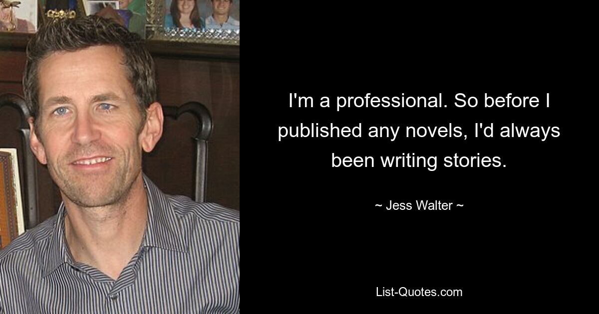 I'm a professional. So before I published any novels, I'd always been writing stories. — © Jess Walter