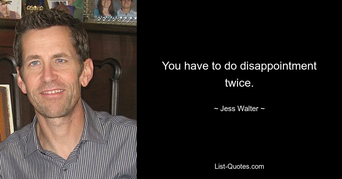 You have to do disappointment twice. — © Jess Walter