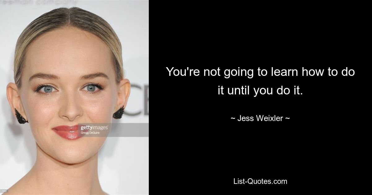 Du wirst es erst lernen, wenn du es tust. — © Jess Weixler