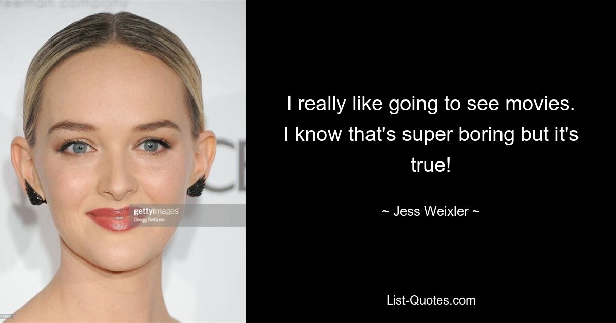 Ich gehe wirklich gerne ins Kino. Ich weiß, das ist super langweilig, aber es ist wahr! — © Jess Weixler