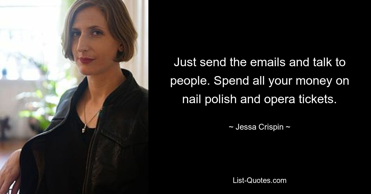 Just send the emails and talk to people. Spend all your money on nail polish and opera tickets. — © Jessa Crispin