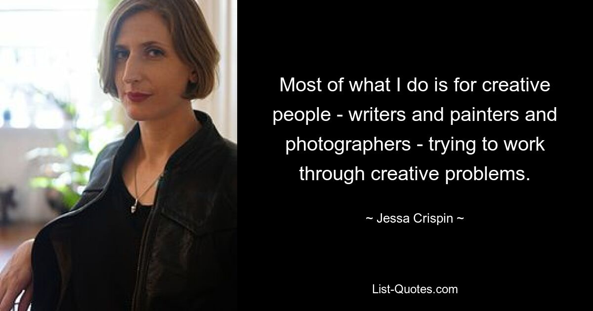 Most of what I do is for creative people - writers and painters and photographers - trying to work through creative problems. — © Jessa Crispin