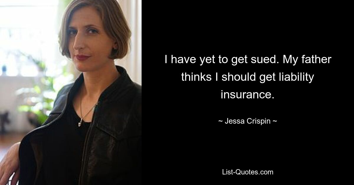 I have yet to get sued. My father thinks I should get liability insurance. — © Jessa Crispin