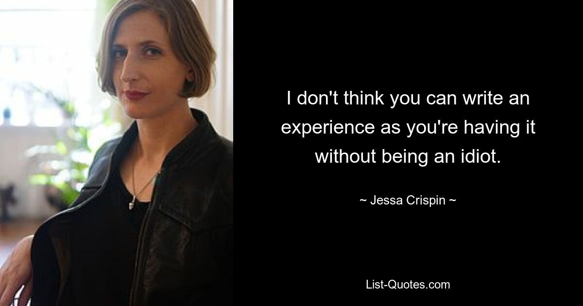 I don't think you can write an experience as you're having it without being an idiot. — © Jessa Crispin