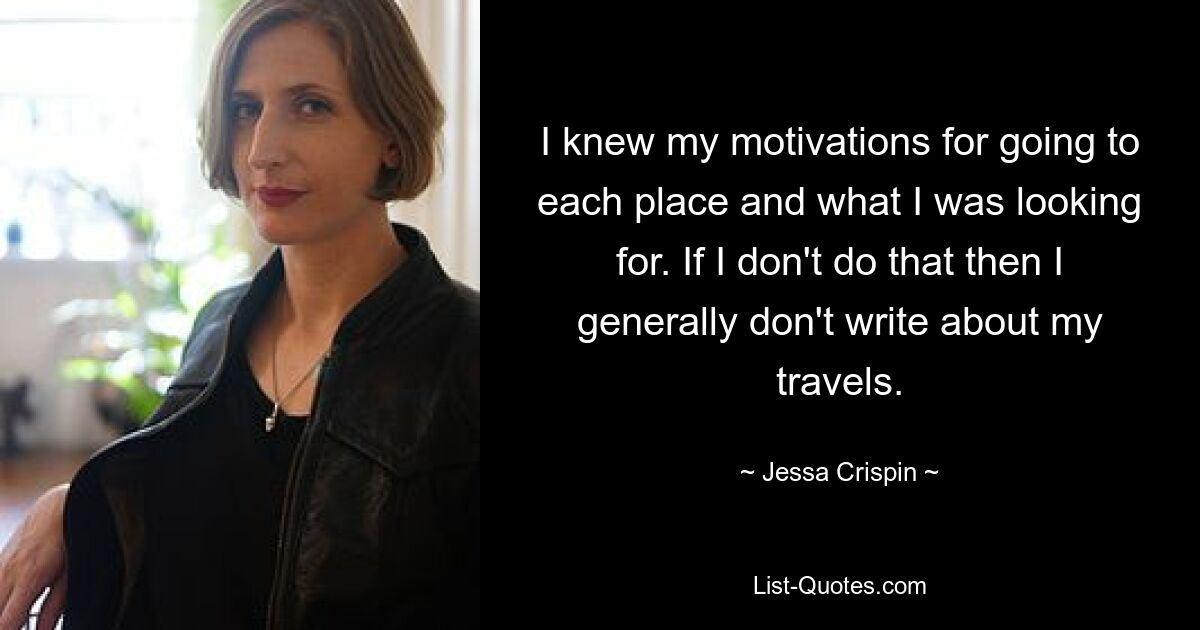 I knew my motivations for going to each place and what I was looking for. If I don't do that then I generally don't write about my travels. — © Jessa Crispin