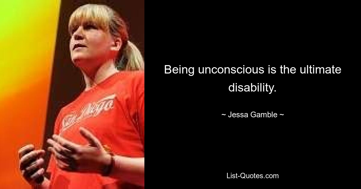 Being unconscious is the ultimate disability. — © Jessa Gamble