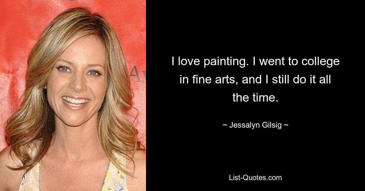 I love painting. I went to college in fine arts, and I still do it all the time. — © Jessalyn Gilsig