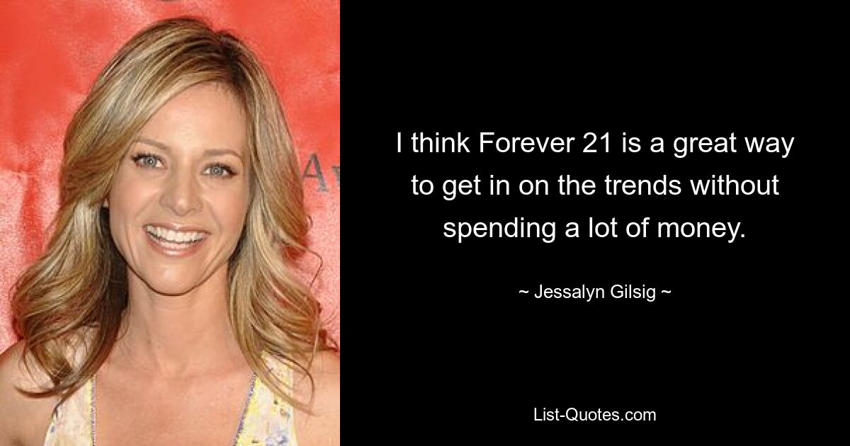 I think Forever 21 is a great way to get in on the trends without spending a lot of money. — © Jessalyn Gilsig