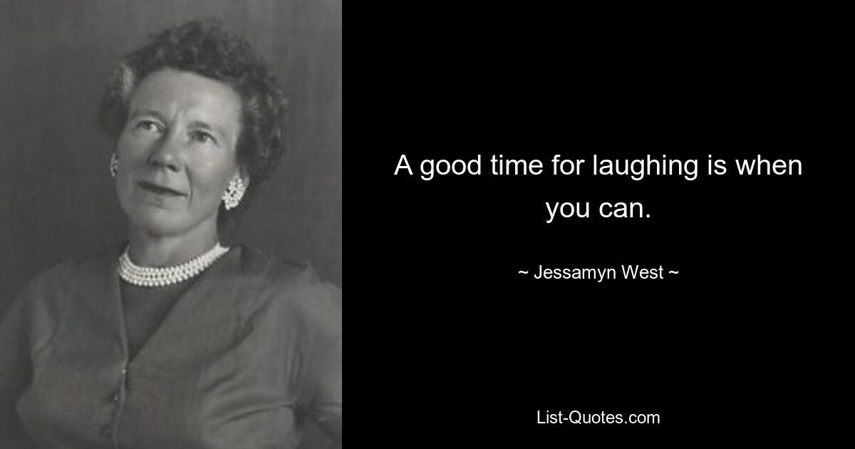 A good time for laughing is when you can. — © Jessamyn West