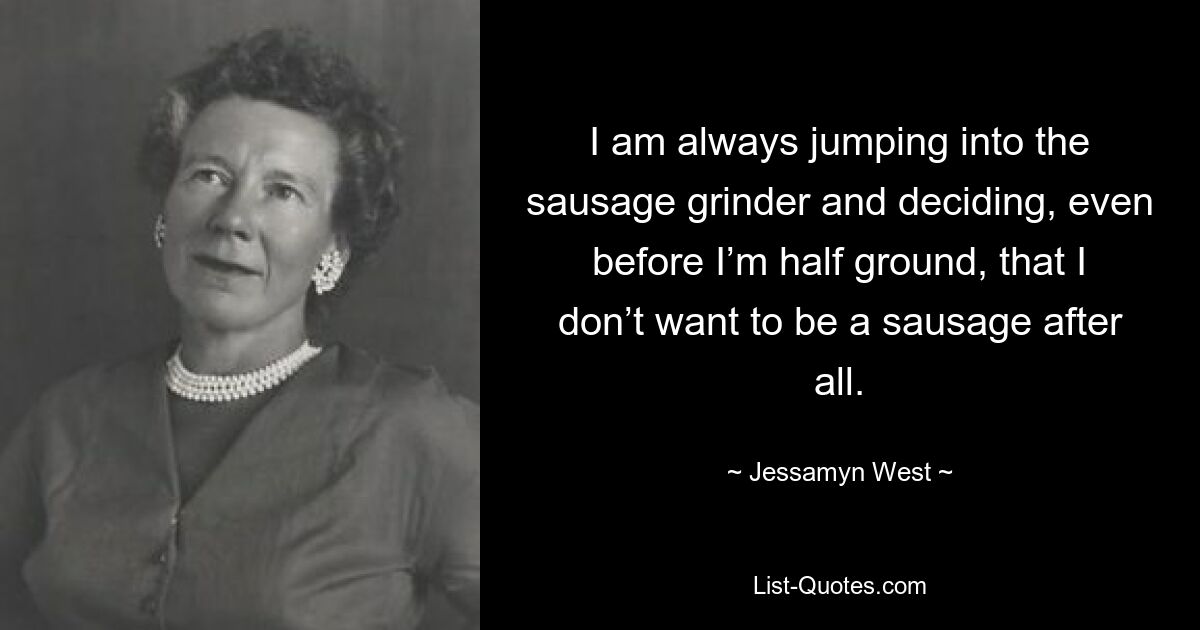 I am always jumping into the sausage grinder and deciding, even before I’m half ground, that I don’t want to be a sausage after all. — © Jessamyn West