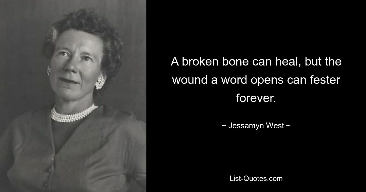 A broken bone can heal, but the wound a word opens can fester forever. — © Jessamyn West