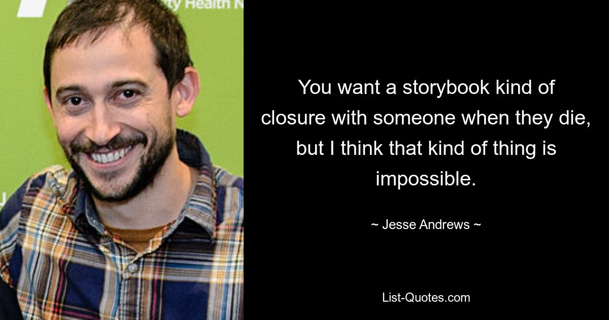 You want a storybook kind of closure with someone when they die, but I think that kind of thing is impossible. — © Jesse Andrews