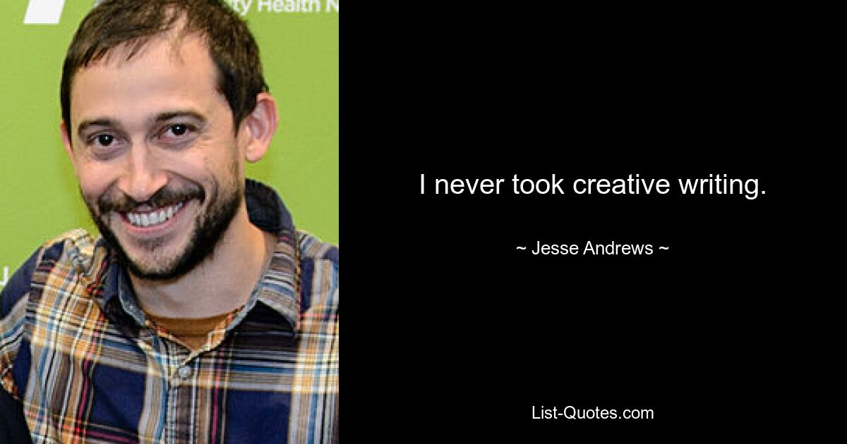 I never took creative writing. — © Jesse Andrews