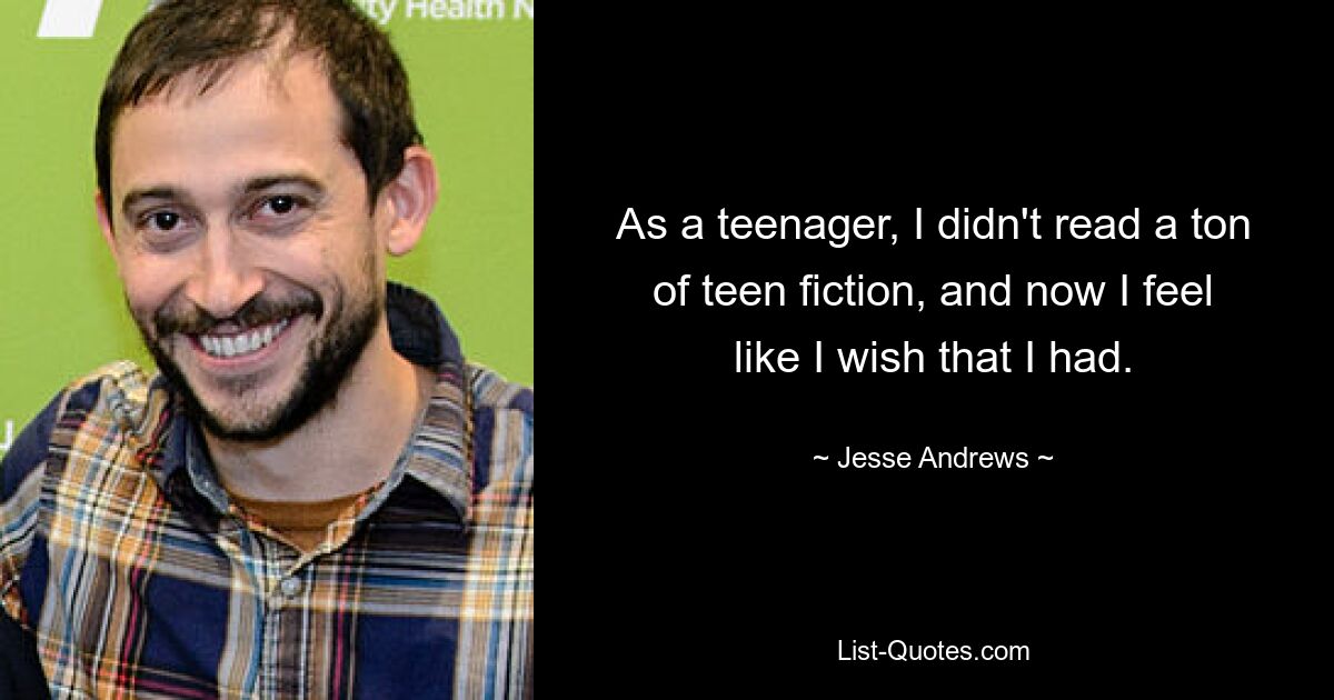 As a teenager, I didn't read a ton of teen fiction, and now I feel like I wish that I had. — © Jesse Andrews