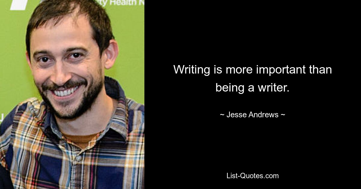 Writing is more important than being a writer. — © Jesse Andrews