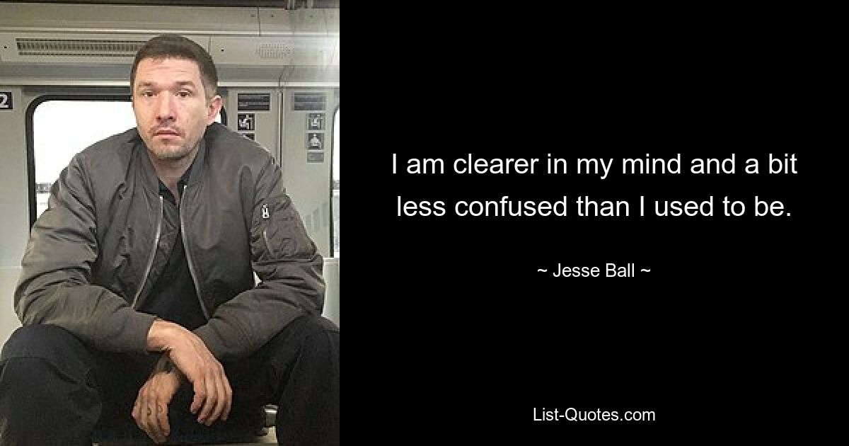 I am clearer in my mind and a bit less confused than I used to be. — © Jesse Ball