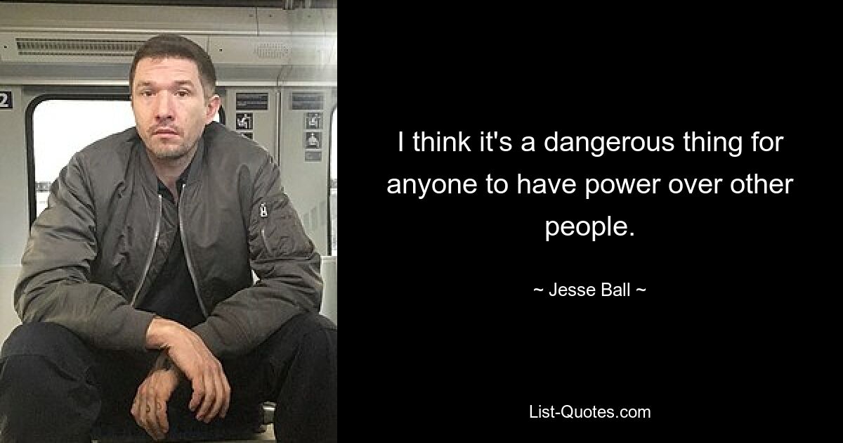 I think it's a dangerous thing for anyone to have power over other people. — © Jesse Ball