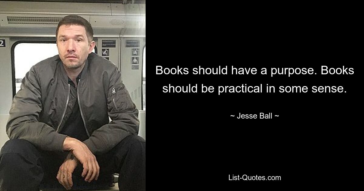 Books should have a purpose. Books should be practical in some sense. — © Jesse Ball