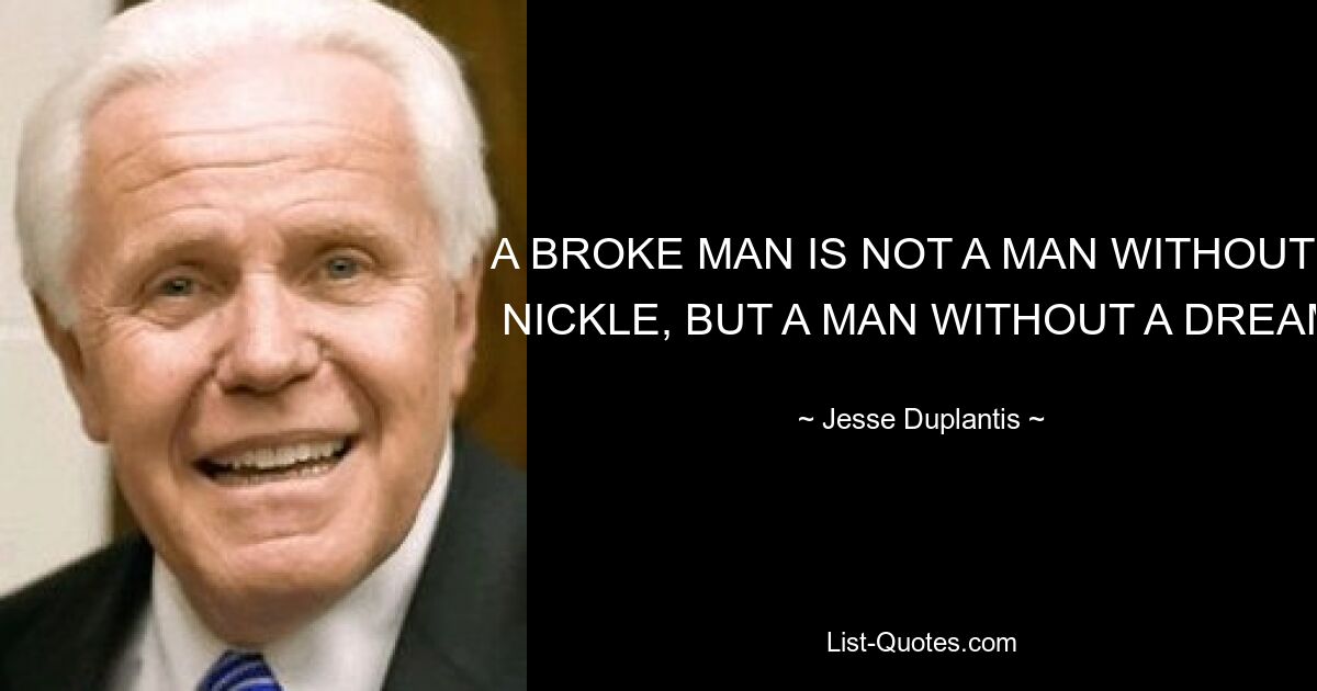 A BROKE MAN IS NOT A MAN WITHOUT A NICKLE, BUT A MAN WITHOUT A DREAM — © Jesse Duplantis