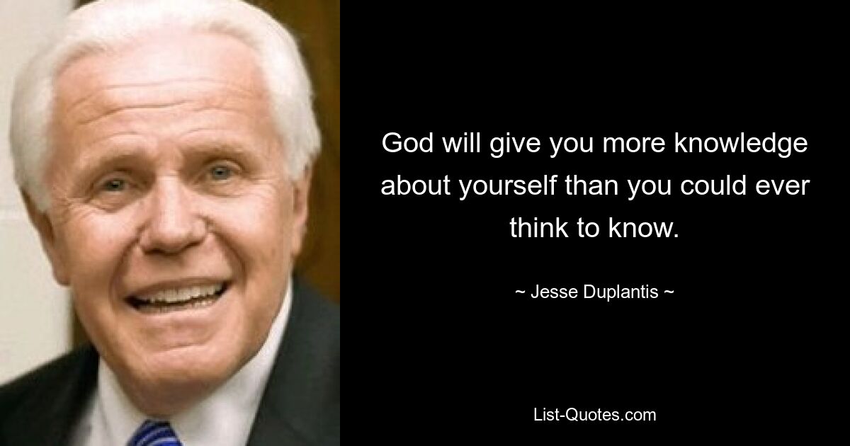 God will give you more knowledge about yourself than you could ever think to know. — © Jesse Duplantis